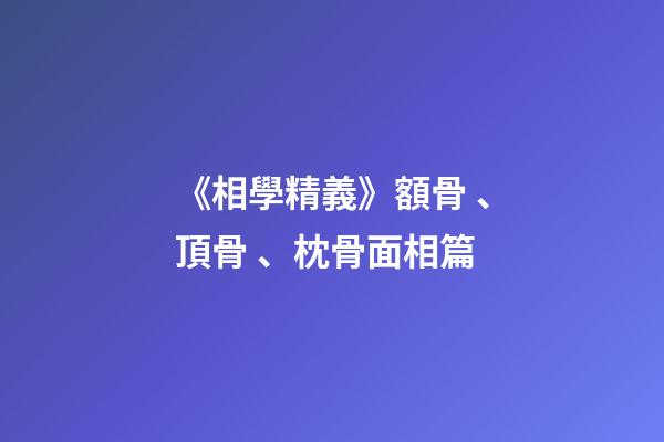 《相學精義》額骨、頂骨、枕骨面相篇